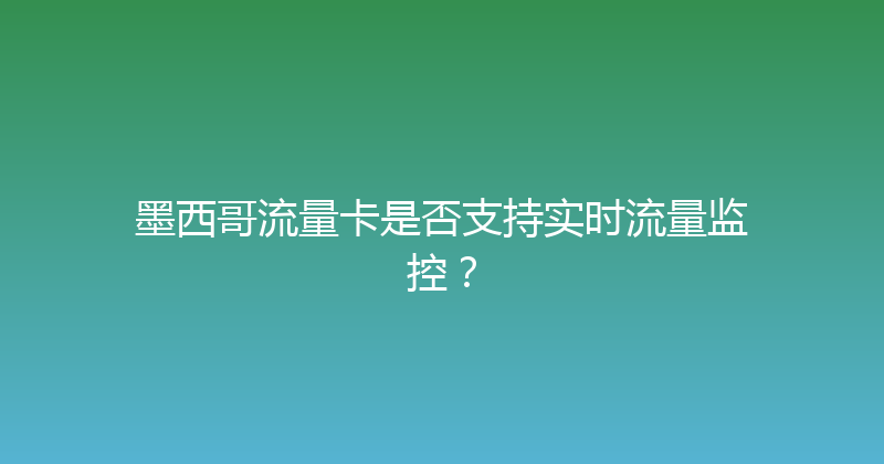 墨西哥流量卡是否支持实时流量监控？ 