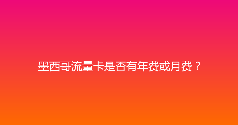 墨西哥流量卡是否有年费或月费？ 