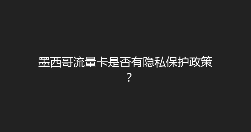 墨西哥流量卡是否有隐私保护政策？ 