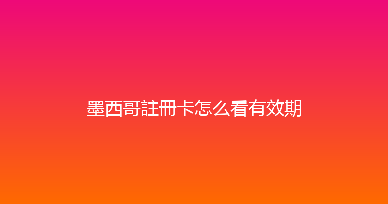 墨西哥註冊卡怎么看有效期 