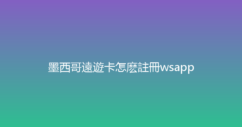 墨西哥遠遊卡怎麽註冊wsapp 