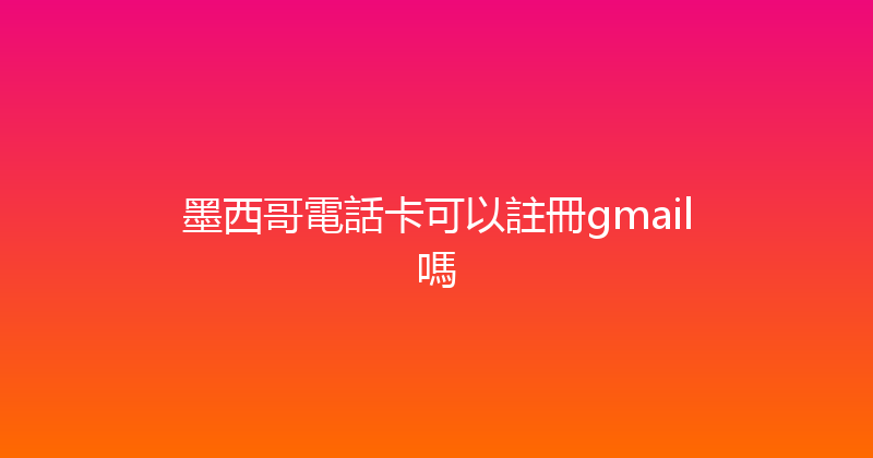 墨西哥電話卡可以註冊gmail嗎 