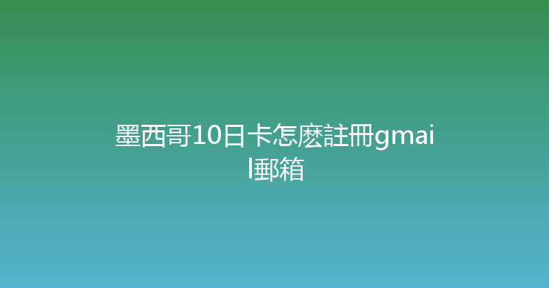 墨西哥10日卡怎麽註冊gmail郵箱 