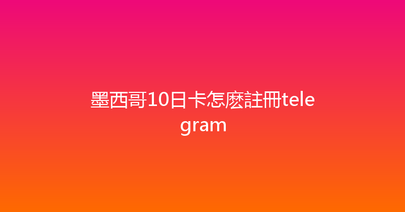 墨西哥10日卡怎麽註冊telegram 