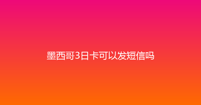 墨西哥3日卡可以发短信吗 