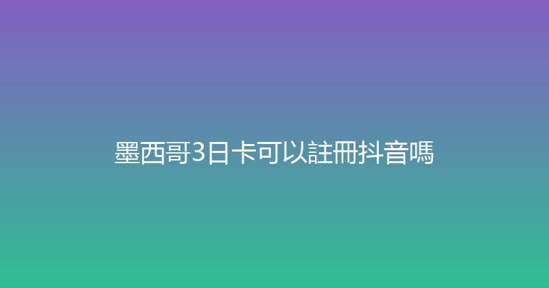 墨西哥3日卡可以註冊抖音嗎 