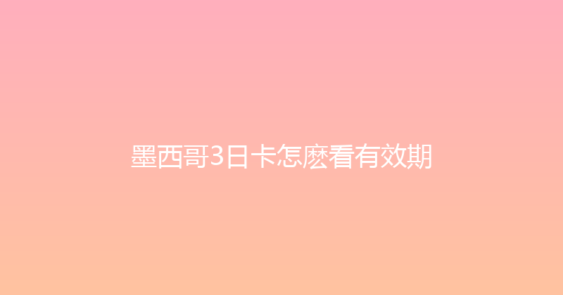 墨西哥3日卡怎麽看有效期 