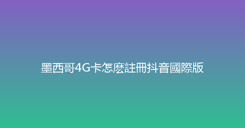 墨西哥4G卡怎麽註冊抖音國際版 