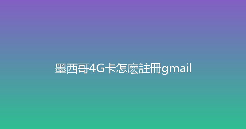 墨西哥4G卡怎麽註冊gmail 