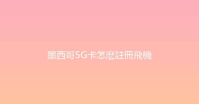 墨西哥5G卡怎麽註冊飛機 