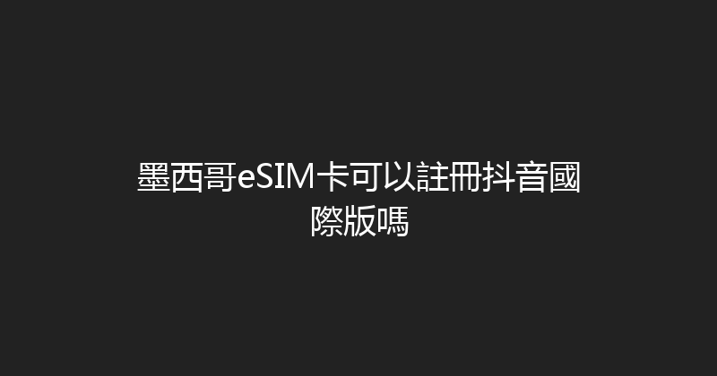 墨西哥eSIM卡可以註冊抖音國際版嗎 