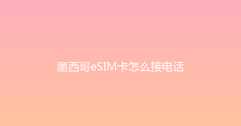 墨西哥eSIM卡怎么接电话 