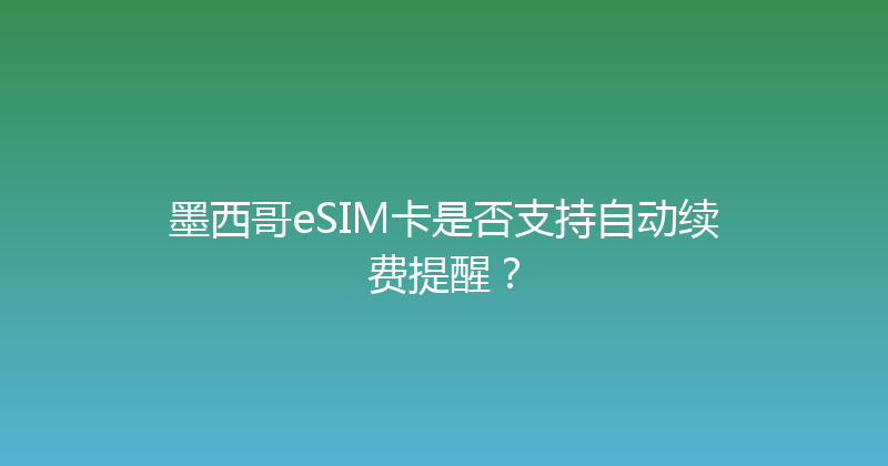 墨西哥eSIM卡是否支持自动续费提醒？ 