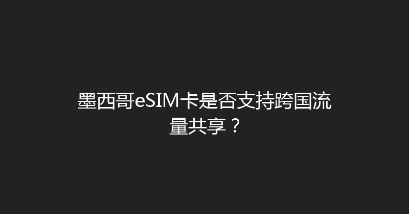 墨西哥eSIM卡是否支持跨国流量共享？ 