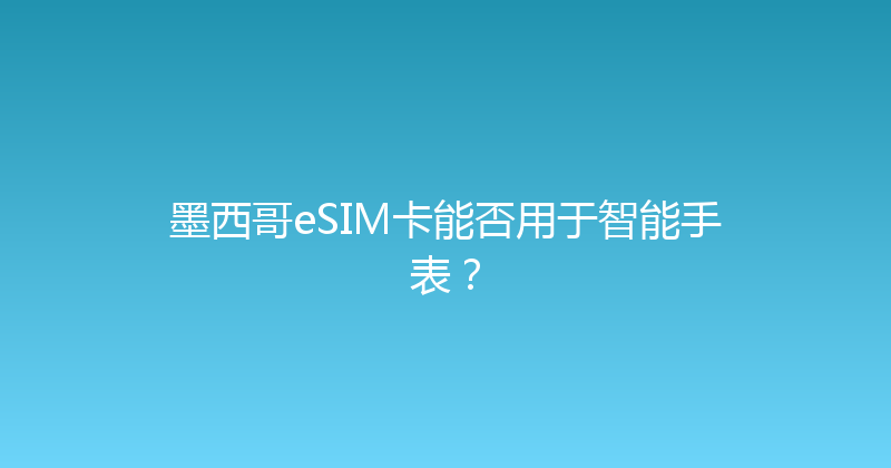 墨西哥eSIM卡能否用于智能手表？ 