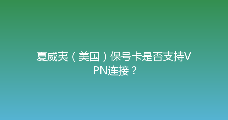 夏威夷（美国）保号卡是否支持VPN连接？ 