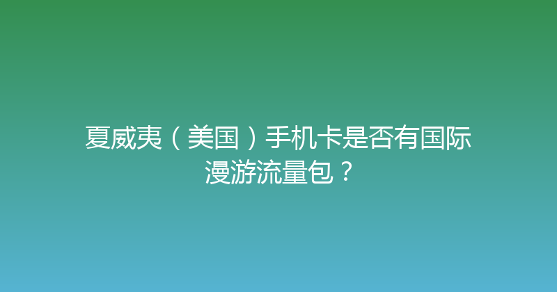 夏威夷（美国）手机卡是否有国际漫游流量包？ 