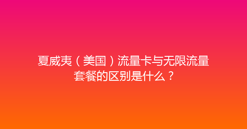 夏威夷（美国）流量卡与无限流量套餐的区别是什么？ 