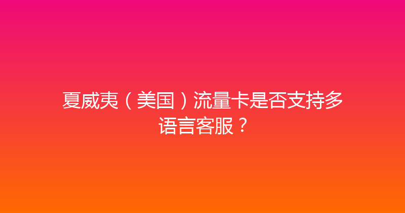 夏威夷（美国）流量卡是否支持多语言客服？ 