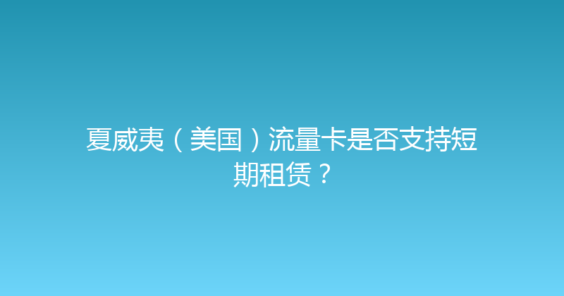 夏威夷（美国）流量卡是否支持短期租赁？ 