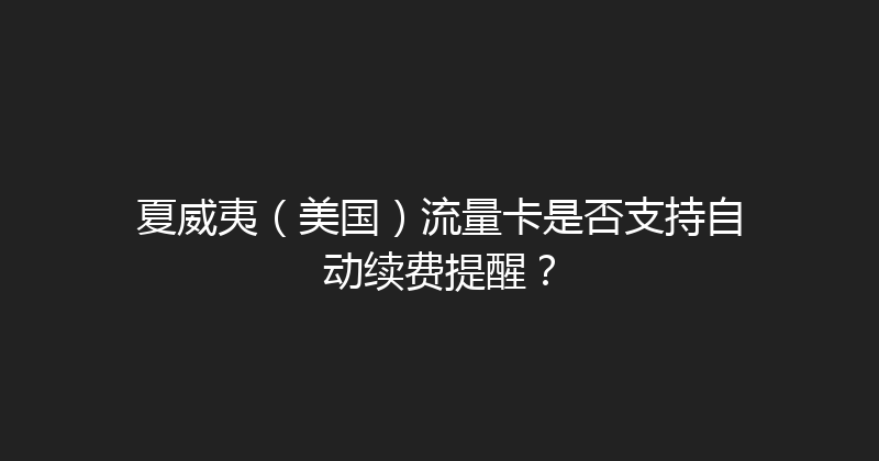 夏威夷（美国）流量卡是否支持自动续费提醒？ 
