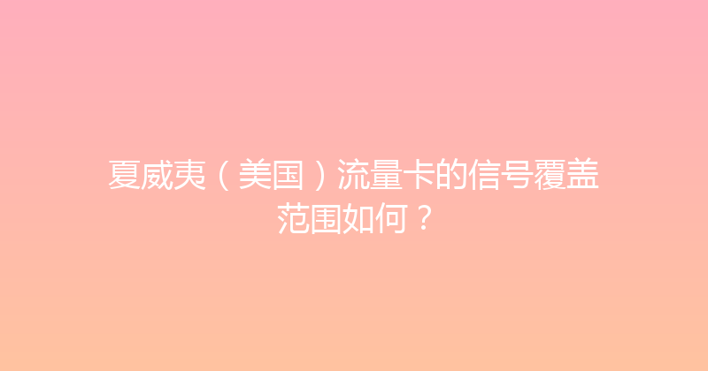 夏威夷（美国）流量卡的信号覆盖范围如何？ 