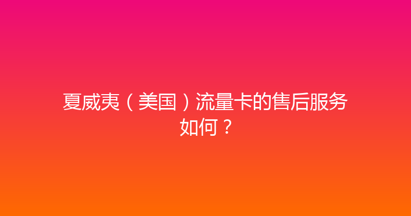 夏威夷（美国）流量卡的售后服务如何？ 