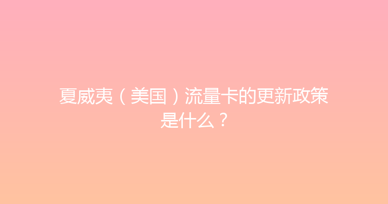 夏威夷（美国）流量卡的更新政策是什么？ 