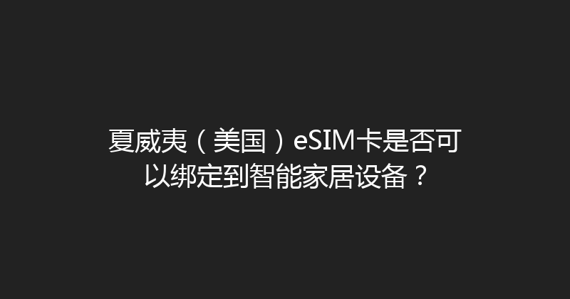 夏威夷（美国）eSIM卡是否可以绑定到智能家居设备？ 