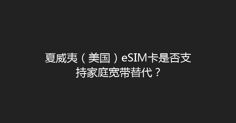 夏威夷（美国）eSIM卡是否支持家庭宽带替代？ 