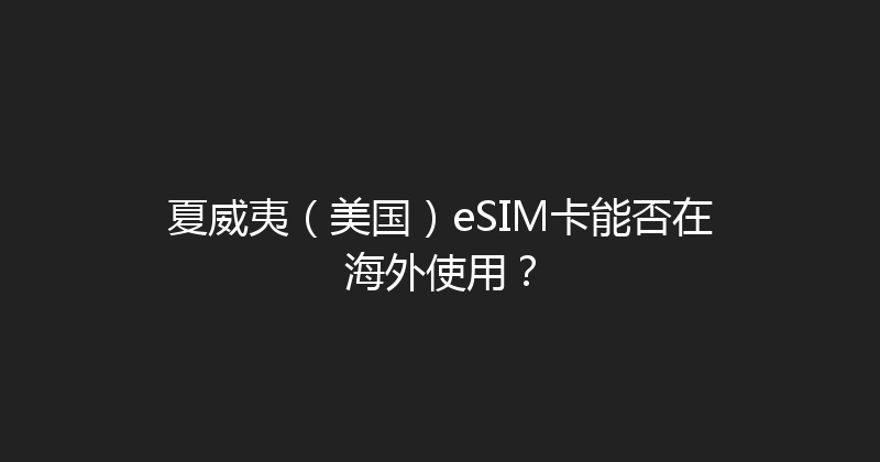 夏威夷（美国）eSIM卡能否在海外使用？ 