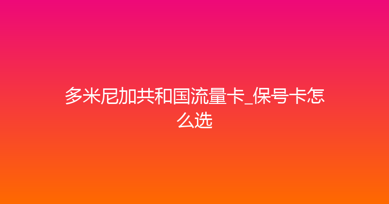 多米尼加共和国流量卡_保号卡怎么选 