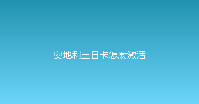奥地利三日卡怎麽激活 