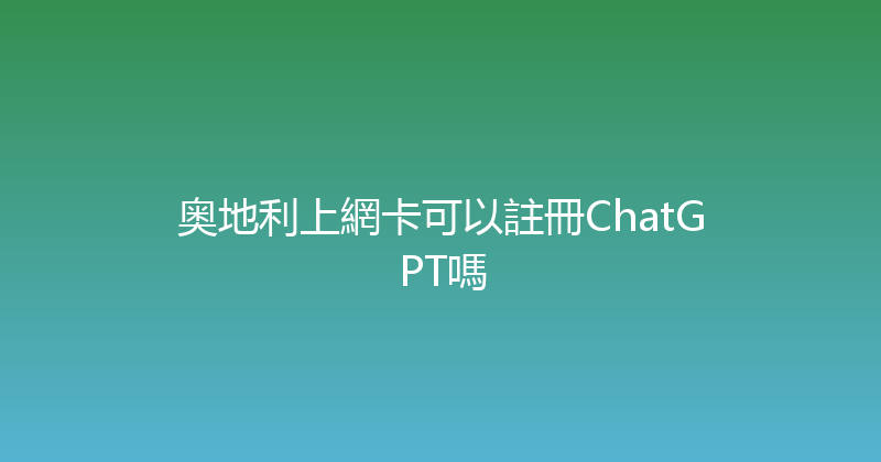 奥地利上網卡可以註冊ChatGPT嗎 