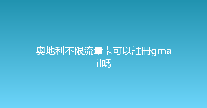 奥地利不限流量卡可以註冊gmail嗎 