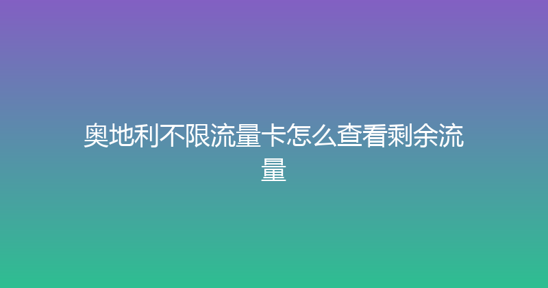 奥地利不限流量卡怎么查看剩余流量 
