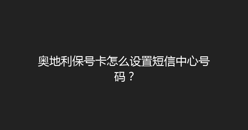 奥地利保号卡怎么设置短信中心号码？ 