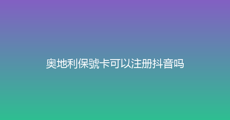 奥地利保號卡可以注册抖音吗 