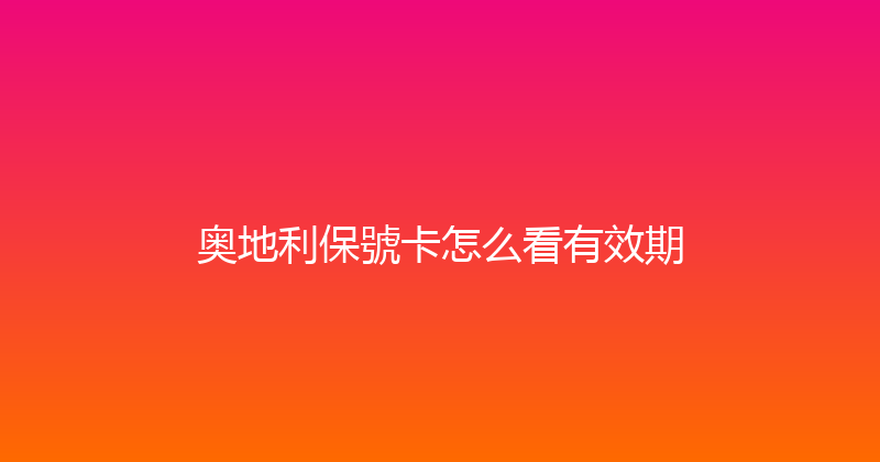 奥地利保號卡怎么看有效期 