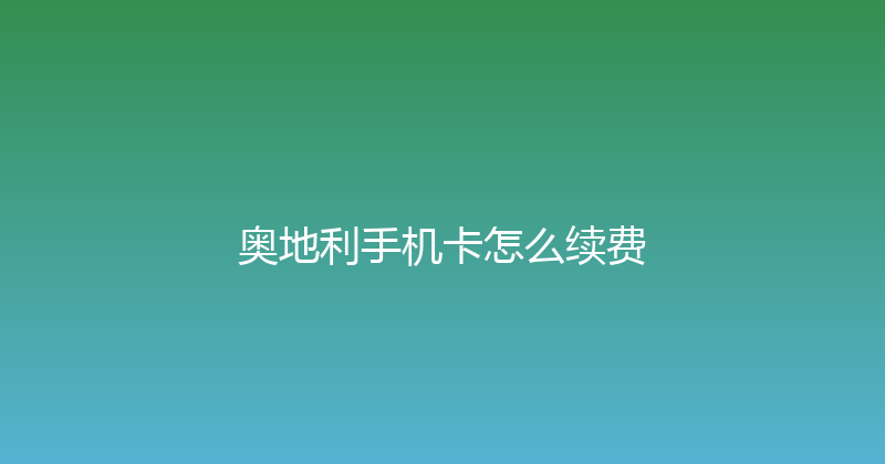 奥地利手机卡怎么续费 