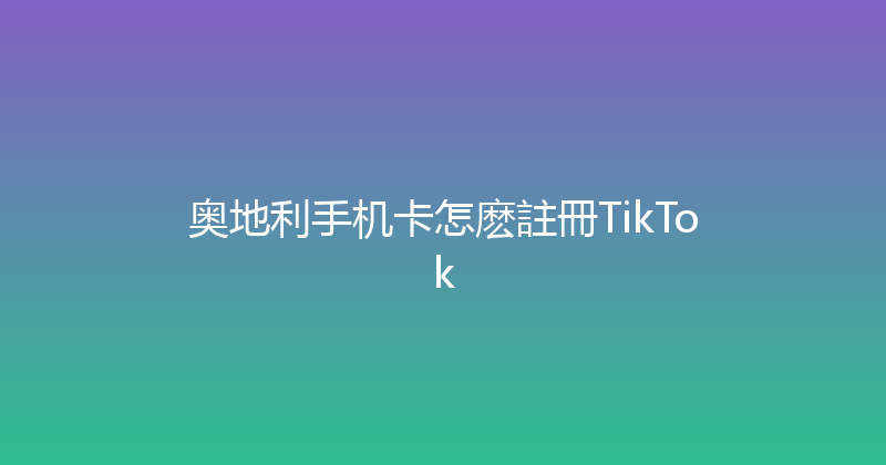 奥地利手机卡怎麽註冊TikTok 