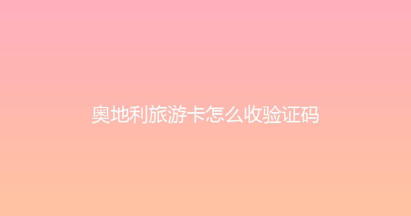 奥地利旅游卡怎么收验证码 