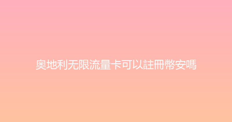 奥地利无限流量卡可以註冊幣安嗎 