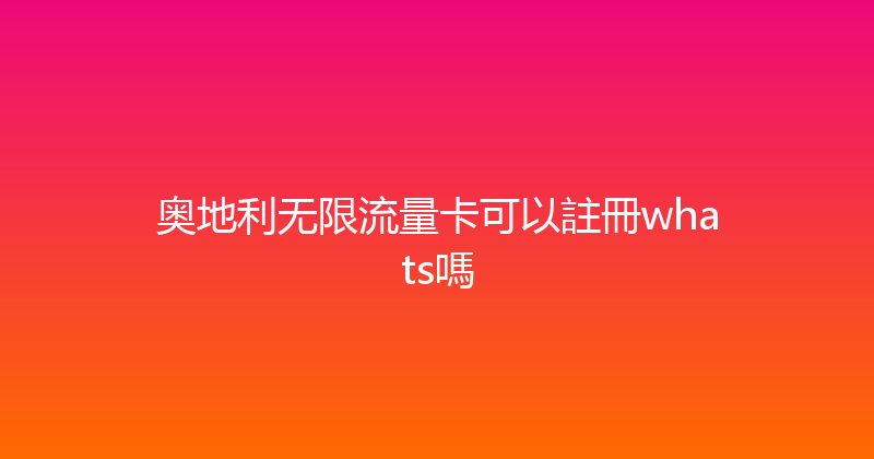 奥地利无限流量卡可以註冊whats嗎 