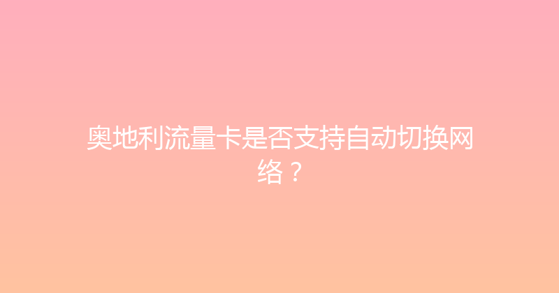 奥地利流量卡是否支持自动切换网络？ 