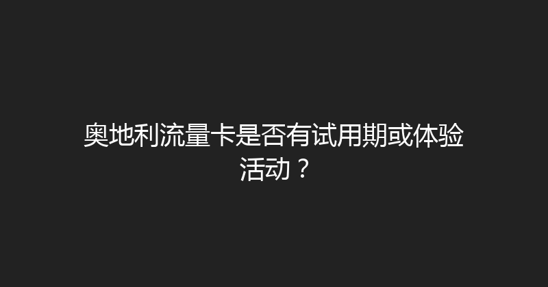 奥地利流量卡是否有试用期或体验活动？ 