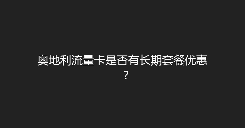 奥地利流量卡是否有长期套餐优惠？ 
