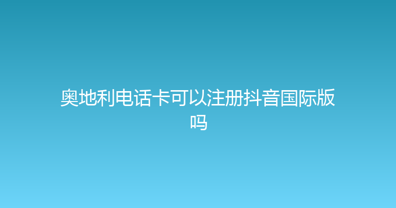 奥地利电话卡可以注册抖音国际版吗 