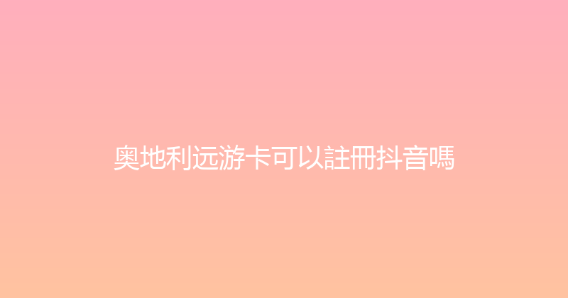 奥地利远游卡可以註冊抖音嗎 