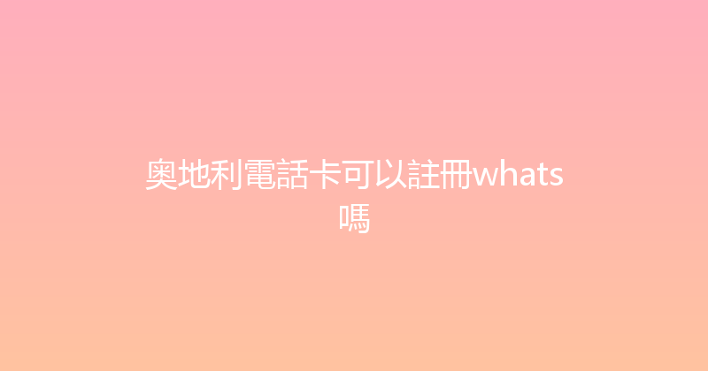 奥地利電話卡可以註冊whats嗎 